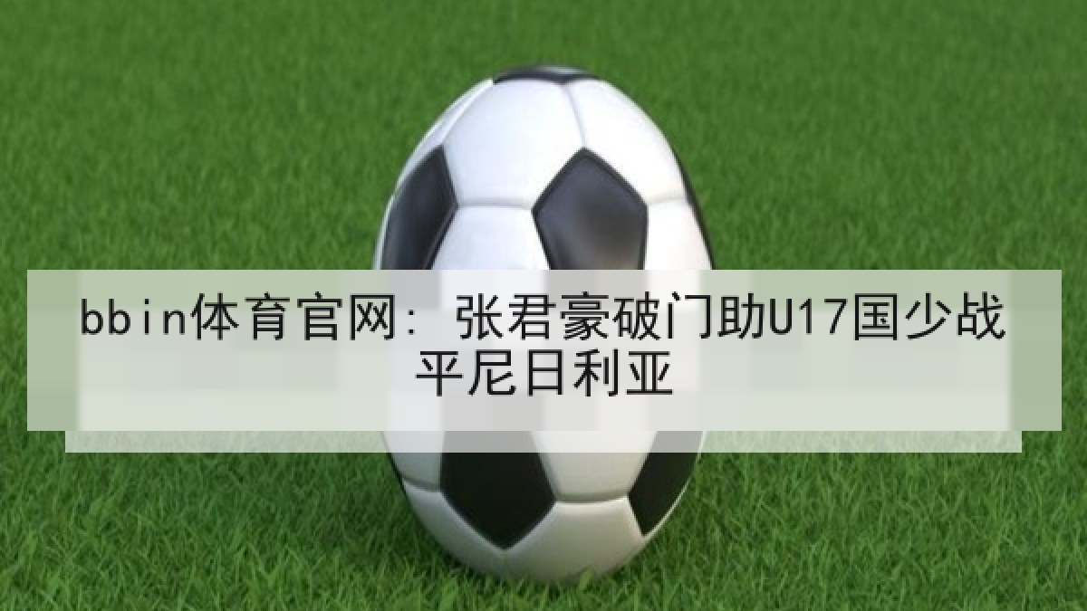 bbin体育官网: 张君豪破门助U17国少战平尼日利亚
