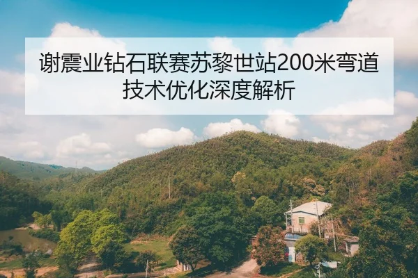 谢震业钻石联赛苏黎世站200米弯道技术优化深度解析