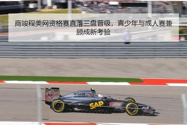 商竣程美网资格赛直落三盘晋级，青少年与成人赛兼顾成新考验
