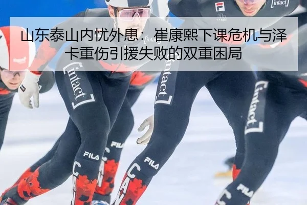 山东泰山内忧外患：崔康熙下课危机与泽卡重伤引援失败的双重困局
