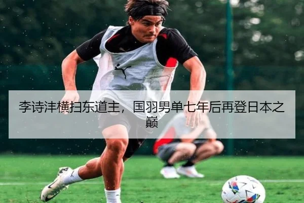 李诗沣横扫东道主，国羽男单七年后再登日本之巅