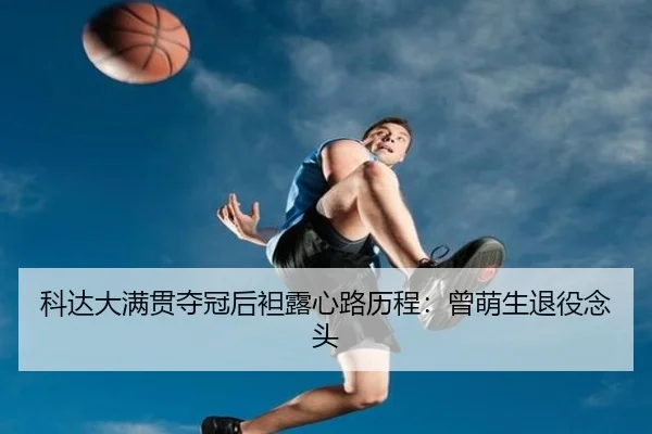 科达大满贯夺冠后袒露心路历程：曾萌生退役念头
