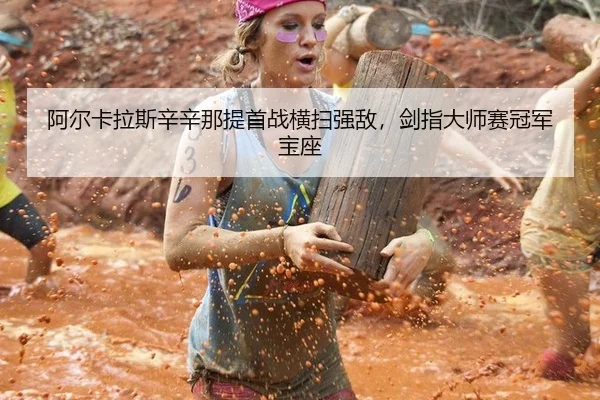 阿尔卡拉斯辛辛那提首战横扫强敌，剑指大师赛冠军宝座