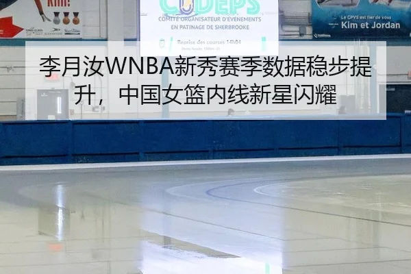 李月汝WNBA新秀赛季数据稳步提升，中国女篮内线新星闪耀