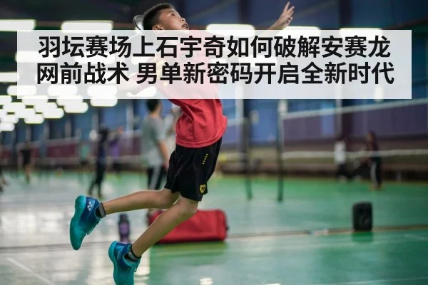羽坛赛场上石宇奇如何破解安赛龙网前战术 男单新密码开启全新时代