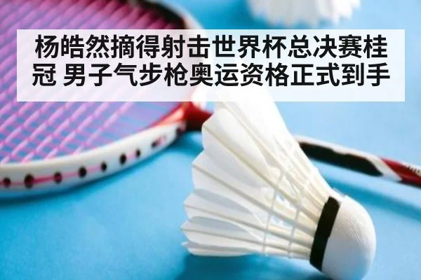杨皓然摘得射击世界杯总决赛桂冠 男子气步枪奥运资格正式到手