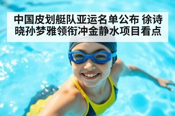 中国皮划艇队亚运名单公布 徐诗晓孙梦雅领衔冲金静水项目看点