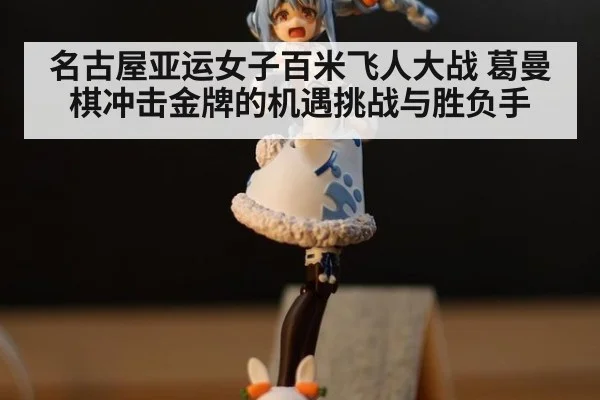 名古屋亚运女子百米飞人大战 葛曼棋冲击金牌的机遇挑战与胜负手